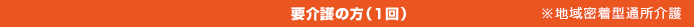 要介護の方(1回)※地域密着型通所介護