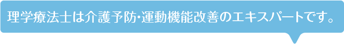 理学療法士は介護予防・運動機能改善のエキスパートです。