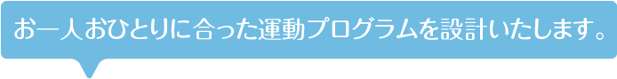 お一人お一人に合った運動プログラムを設計いたします。