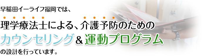イーライフ福岡では理学療法士による介護予防のためのカウンセリング＆運動プログラムの設計をやっています。
